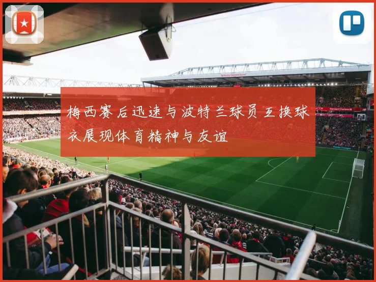 梅西赛后迅速与波特兰球员互换球衣展现体育精神与友谊