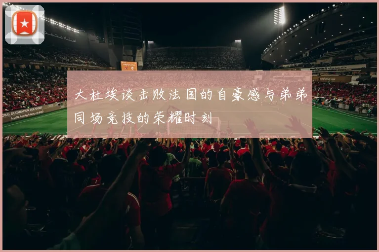 大杜埃谈击败法国的自豪感与弟弟同场竞技的荣耀时刻