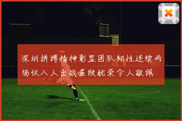 深圳拼搏精神彰显团队韧性连续两场仅八人出战虽败犹荣令人敬佩