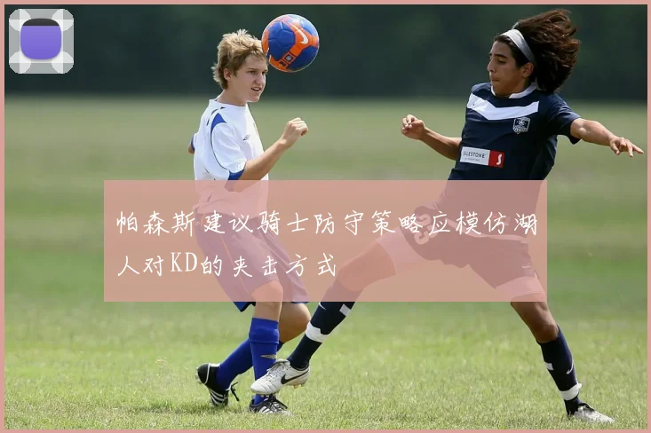 帕森斯建议骑士防守策略应模仿湖人对KD的夹击方式