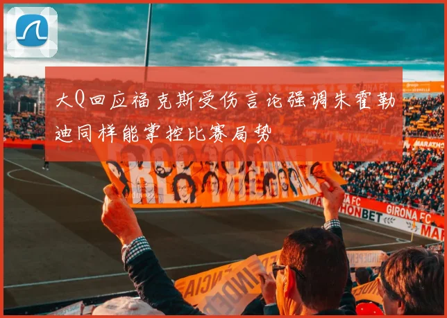 大Q回应福克斯受伤言论强调朱霍勒迪同样能掌控比赛局势