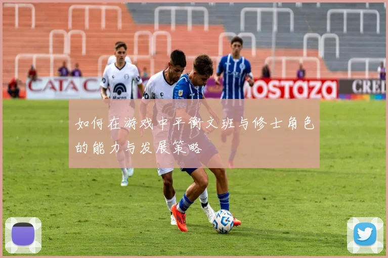 如何在游戏中平衡文班与修士角色的能力与发展策略