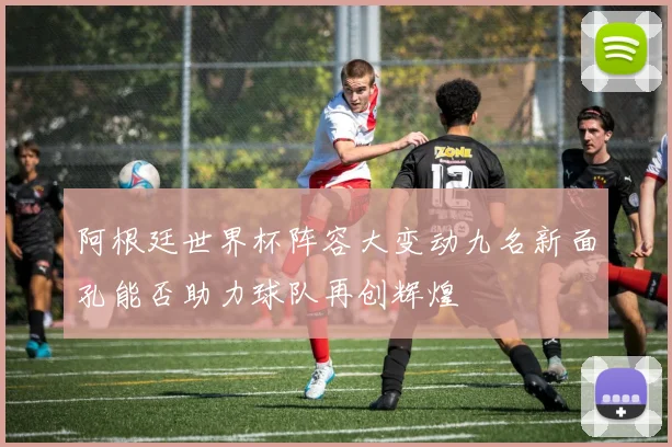 阿根廷世界杯阵容大变动九名新面孔能否助力球队再创辉煌
