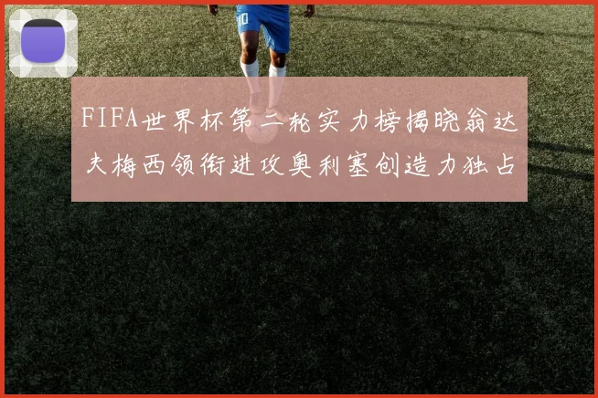 FIFA世界杯第二轮实力榜揭晓翁达夫梅西领衔进攻奥利塞创造力独占鳌头