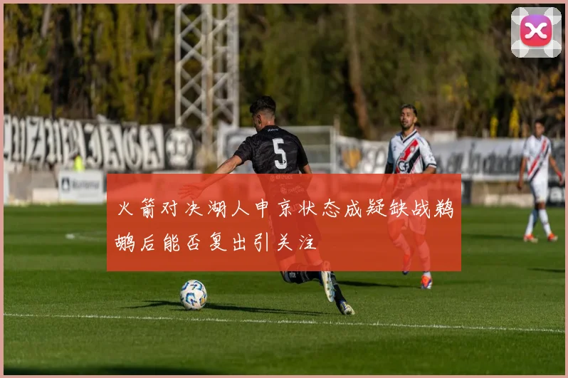 火箭对决湖人申京状态成疑缺战鹈鹕后能否复出引关注