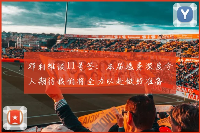 邓利维谈11号签：本届选秀深度令人期待我们将全力以赴做好准备