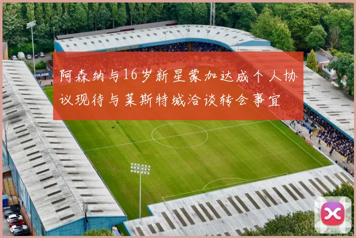 阿森纳与16岁新星蒙加达成个人协议现待与莱斯特城洽谈转会事宜