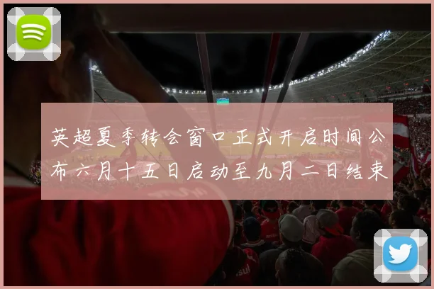 英超夏季转会窗口正式开启时间公布六月十五日启动至九月二日结束