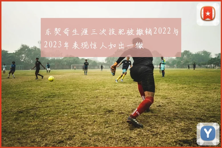 东契奇生涯三次技犯被撤销2022与2023年表现惊人如出一辙