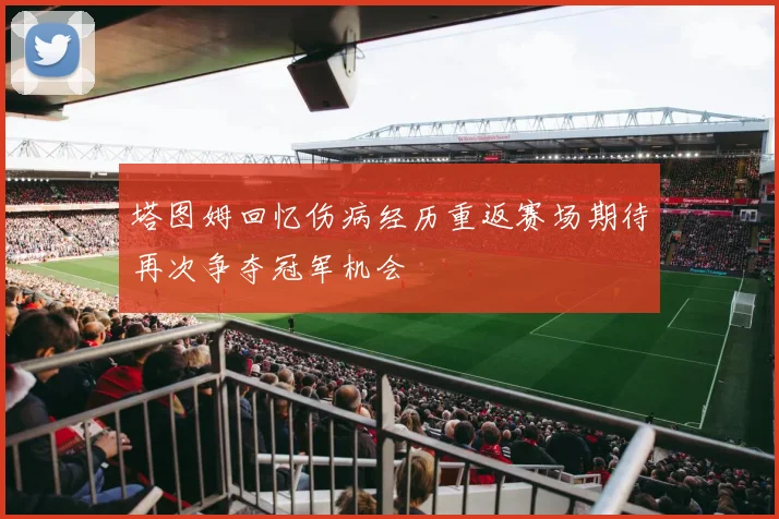 塔图姆回忆伤病经历重返赛场期待再次争夺冠军机会
