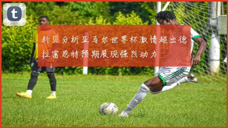 科贝分析亚马尔世界杯激情超出德拉富恩特预期展现强烈动力