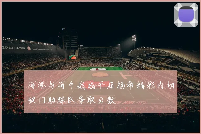 海港与海牛战成平局杨希精彩内切破门助球队争取分数