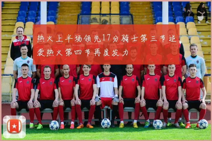 热火上半场领先17分骑士第三节逆袭热火第四节再度发力