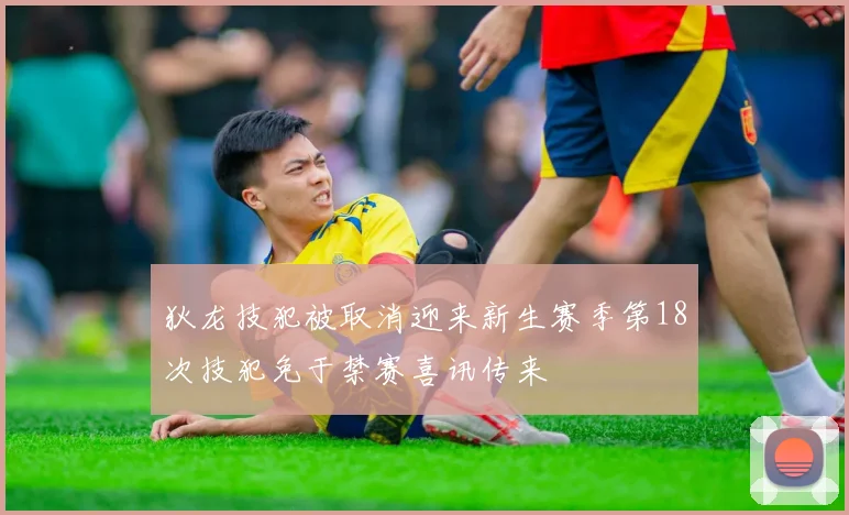 狄龙技犯被取消迎来新生赛季第18次技犯免于禁赛喜讯传来