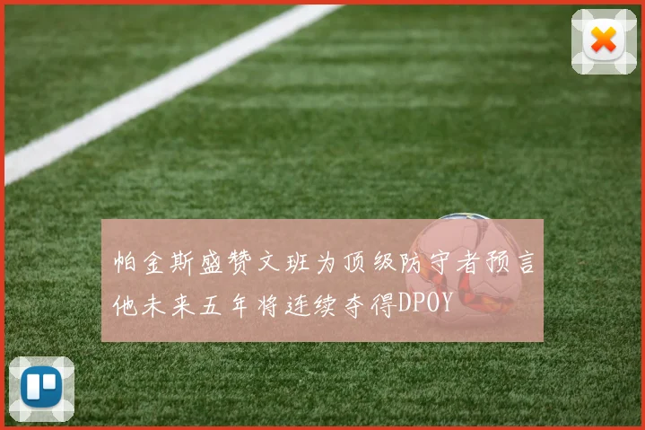 帕金斯盛赞文班为顶级防守者预言他未来五年将连续夺得DPOY