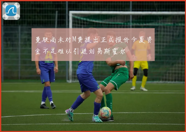 曼联尚未对M费提出正式报价今夏资金不足难以引进刘易斯霍尔