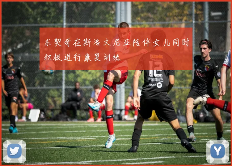 东契奇在斯洛文尼亚陪伴女儿同时积极进行康复训练