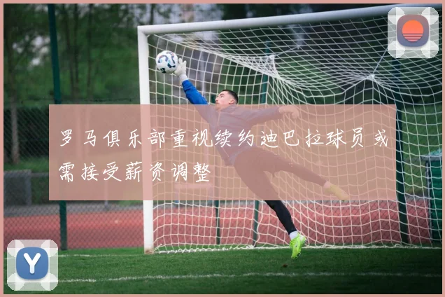 罗马俱乐部重视续约迪巴拉球员或需接受薪资调整
