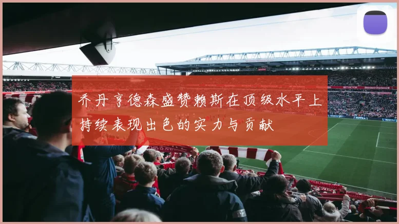乔丹亨德森盛赞赖斯在顶级水平上持续表现出色的实力与贡献